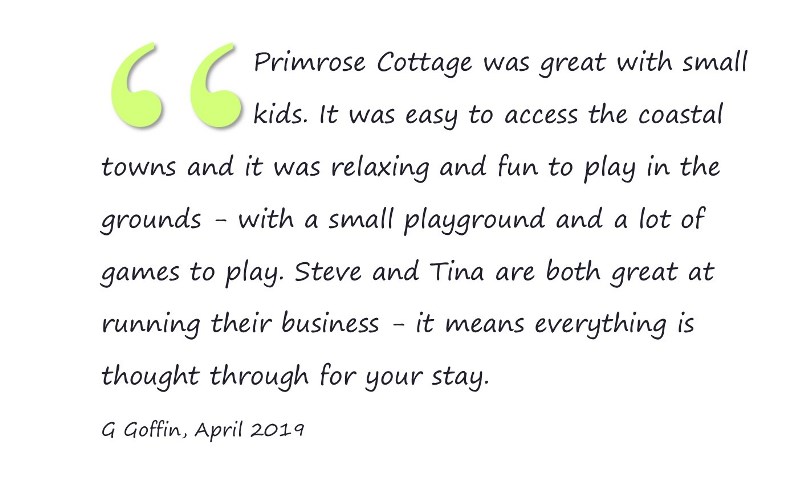 The cottage is nice and it was great with small kids. It was easy to access the coastal towns and it was relaxing and fun to play on the grounds of the cottage - with a small playground and a lot of games to play. Steve and Tina are both great at running their business - it means everything is thought through for your stay. G Goffin, April 2019